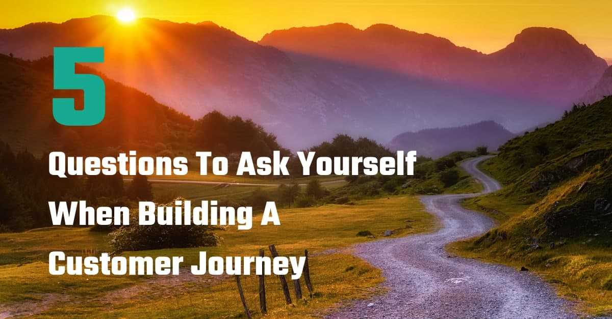 Five Questions To Ask Yourself When Building A Customer Journey