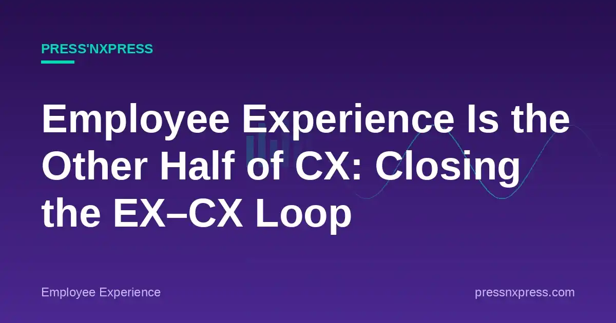Employee Experience Is the Other Half of CX: Closing the EX–CX Loop