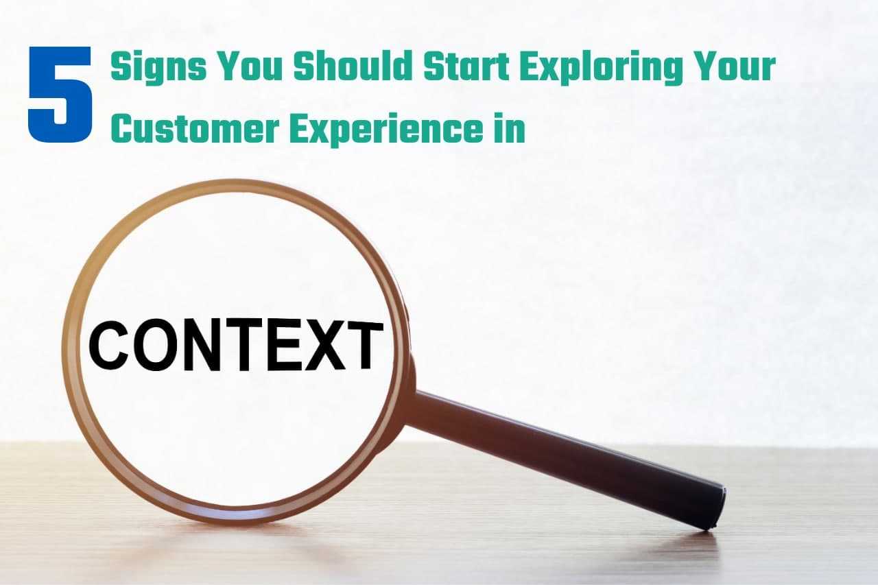 5 Signs You Should Start Exploring Your Customer Experience in Context